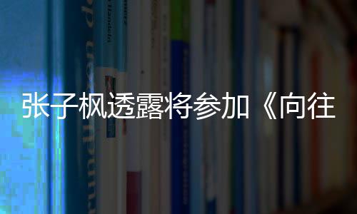 向往的张子第参加露将六季录制枫透生活