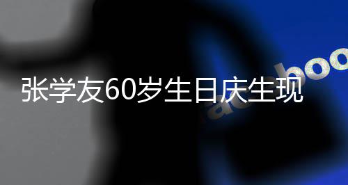 现场0万曝光张学友6应援豪掷 粉0岁生日丝疑庆生
