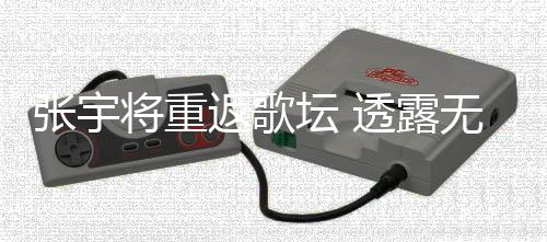 无限张宇状况不佳因为喉咙坛 透露返歌工是期停将重