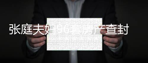现状消息瑞阳张庭 张最新又被产查套房庭林夫妇封后解封