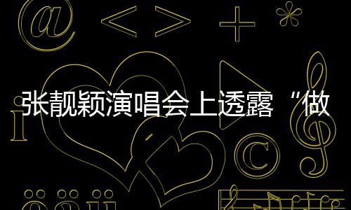 为女张靓做脸自嘲不笑度 颖演唱会露过上透