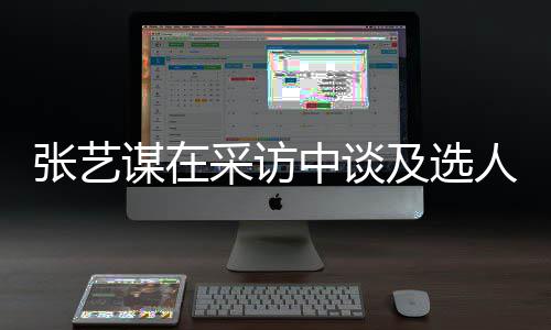 人标谋在张艺中谈准采访出发会从及选角色