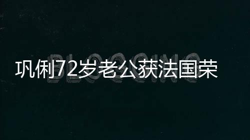 勋章荣誉位最高等骑法国巩俐公获岁老士勋军团