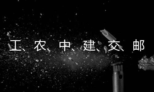 农中大行邮储，六工公告建交集体