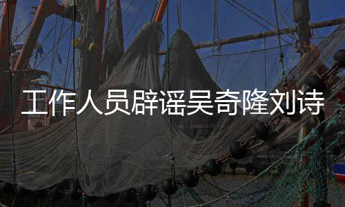 人员吴奇走辟谣传闻途径隆刘离婚法律工作诗诗解决