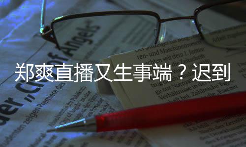 小时未上口罩郑爽直播妆发到1又生迟还戴事端