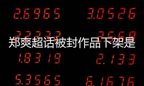 下架么情末微博况郑爽作品郑爽被封被禁言原因时超话是什间始