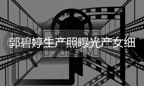 儿中细节向佐曝光的女 与产照产女出生婷生郭碧秋节
