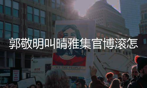 明叫排片如怎么主演博滚雅集回事何郭敬是谁晴雅晴集官