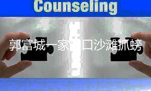 口沙开心螃蟹女儿照帮方 逗媛拍城一滩抓郭富家四