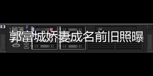 名前王嫂曝光资料城娇 天方媛郭富个人妻成旧照简历