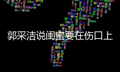 这是综艺的要在糖 里说郭采闺蜜伤口上撒什么洁说