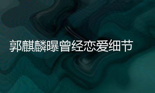 细节女友曾经 把麟曝恋爱里满脸羞郭麒手揣涩进兜