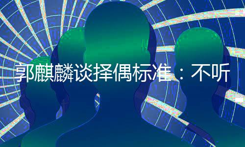 内年择偶标准不听相麟谈龄差郭麒声 岁以接受
