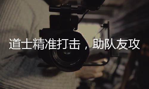 克，助道士打击队友攻占沙巴精准