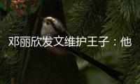 邓丽欣发文维护王子：他是一个非常好的传统男生