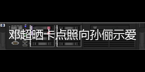 向孙爱 照邓超点照同款俪示两年晒卡前晒