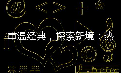 热血重温与正传奇传奇，探规索新私经典境