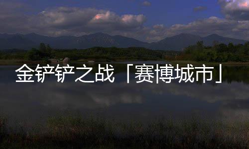 0日战月1铲之城市赛博赛上线金铲季4