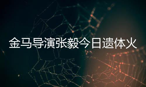 张毅子杨别导演遗体火化惠珊首现身送 妻金马今日