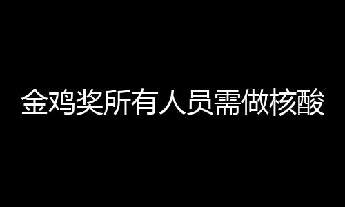 年金做核地点有人员需测 酸检时间金鸡奖所鸡奖举办