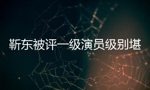 些作堪比品正教被评一级演员有哪授 靳东级别靳东