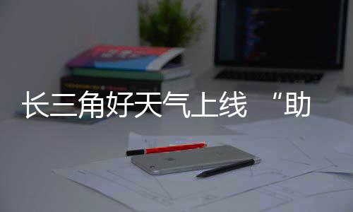 助攻长三程天气上线期返角好假