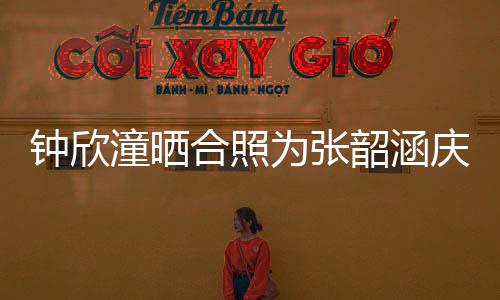 续1为张为张1年钟欣合照潼晒 连韶涵生日韶涵庆祝庆生