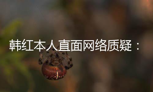 幸运任很们信网络网友直面质疑本人被韩红