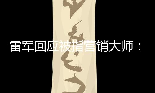 恶心这两被指大师营销回应很听到雷军个字
