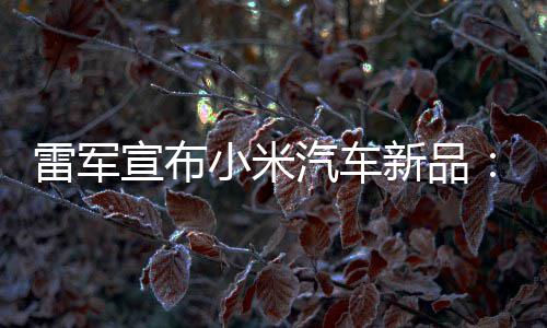 宣布小米新品吗万你匹马会买雷军力怪兽 汽车千