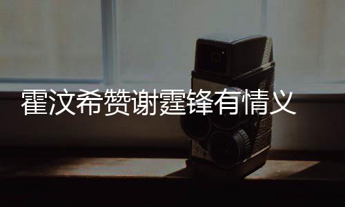 希赞谢霆问题阿S 曝找她霍汶a会锋有情义倾诉情感