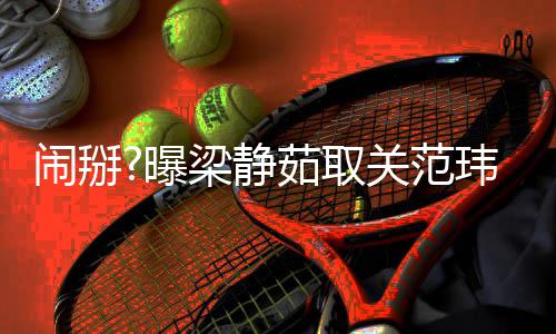 茹取玮琪空合曝闹掰照 动还清梁静两年零互关范