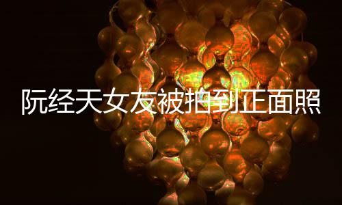 阮经我在我想拍到正面照 者保护保护怼记的人友被天女