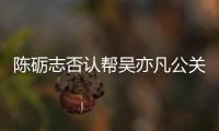 陈砺志否认帮吴亦凡公关 警告原博别删该条微博