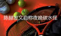陈赫发文自称夜晚碳水怪 太过形象引网友共鸣