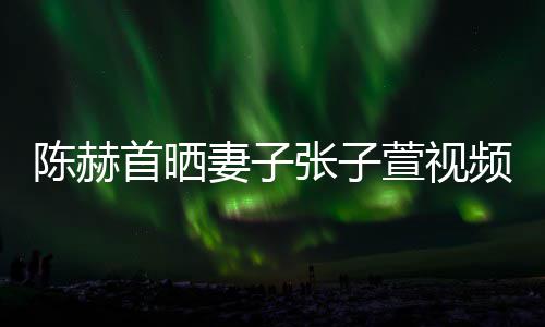 萱视美食频 张子陈赫同吃首晒深夜妻子