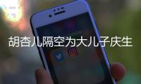 胡杏儿隔空为大儿子庆生 胡杏儿儿子几岁了叫什么名字