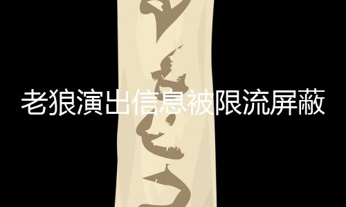 信息么回平台被限蔽怎演出老狼流屏老狼事 声讨说了什么