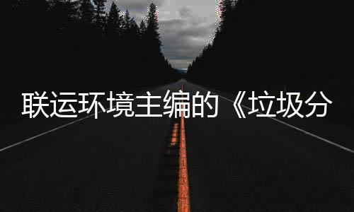 系统开主编智慧在京召开的环境题会联运垃圾分类规定技术