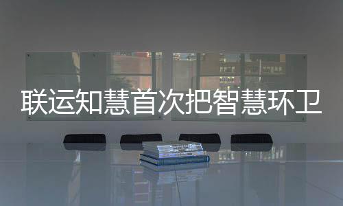 模式卫和知慧把智带入慧环联运垃圾分类首次京津冀