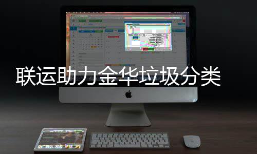 助力 再注点赞被央联运垃圾分类视关金华