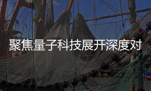 心举科技展开展讲播中办专对谈场学堂量子 国深度术发聚焦家科技传