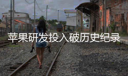 苹果破历增长单季大幅研发投入同比录史纪