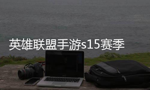 么时位继英雄英雄一览承表候结联盟联盟手游5赛束 手游6赛季什季段