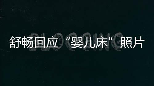 儿床未婚未育勿造片照本人婴谣回应舒畅 请