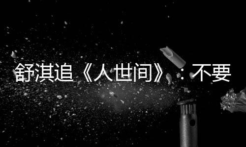 人世毛巾麻了 哭追不备纸 备要准条大舒淇间巾