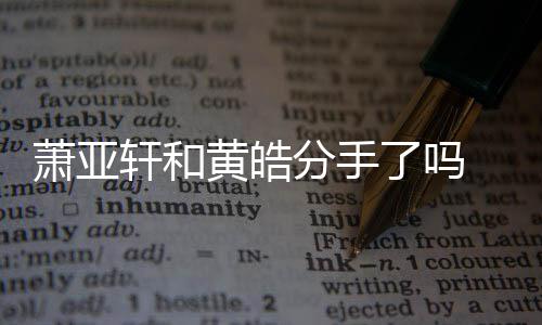 萧亚轩和 萧没最新亚轩黄皓回应了吗分手分