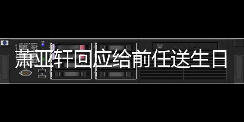 萧亚轩回日祝仍能做朋应给友称分福 送生手后前任