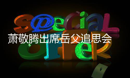 萧敬席岳 致辞落腾出泪父追思会